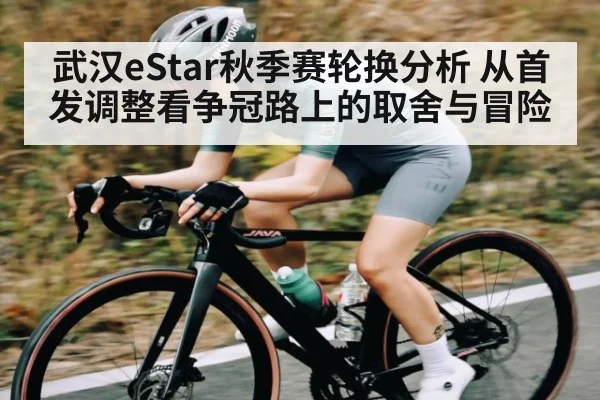 武汉eStar秋季赛轮换分析 从首发调整看争冠路上的取舍与冒险（www.c7c7.app）